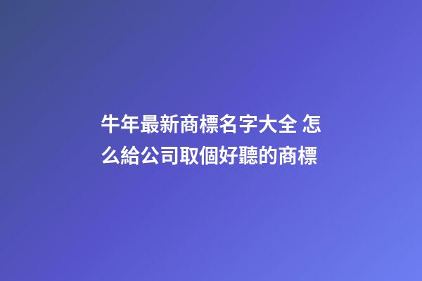 牛年最新商標名字大全 怎么給公司取個好聽的商標-第1張-公司起名-玄機派